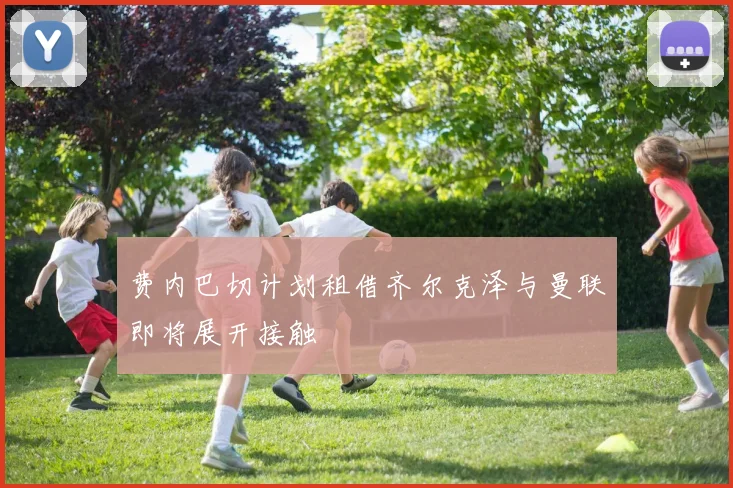 费内巴切计划租借齐尔克泽与曼联即将展开接触