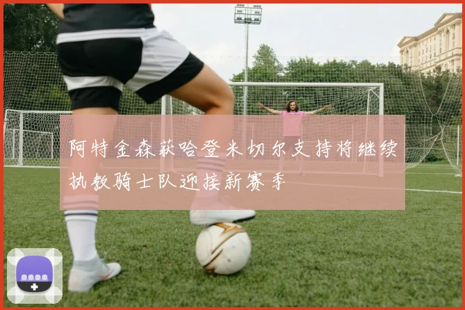 阿特金森获哈登米切尔支持将继续执教骑士队迎接新赛季