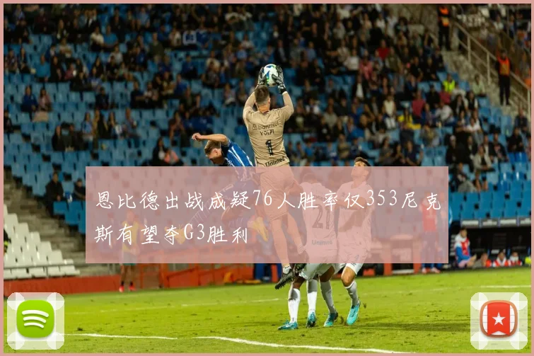 恩比德出战成疑76人胜率仅353尼克斯有望夺G3胜利