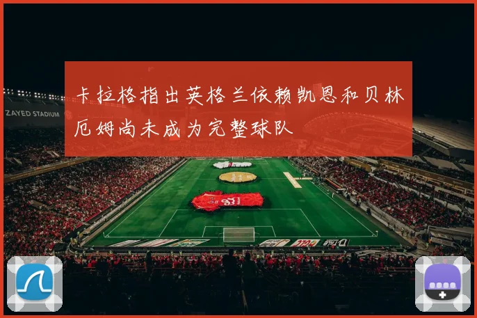 卡拉格指出英格兰依赖凯恩和贝林厄姆尚未成为完整球队