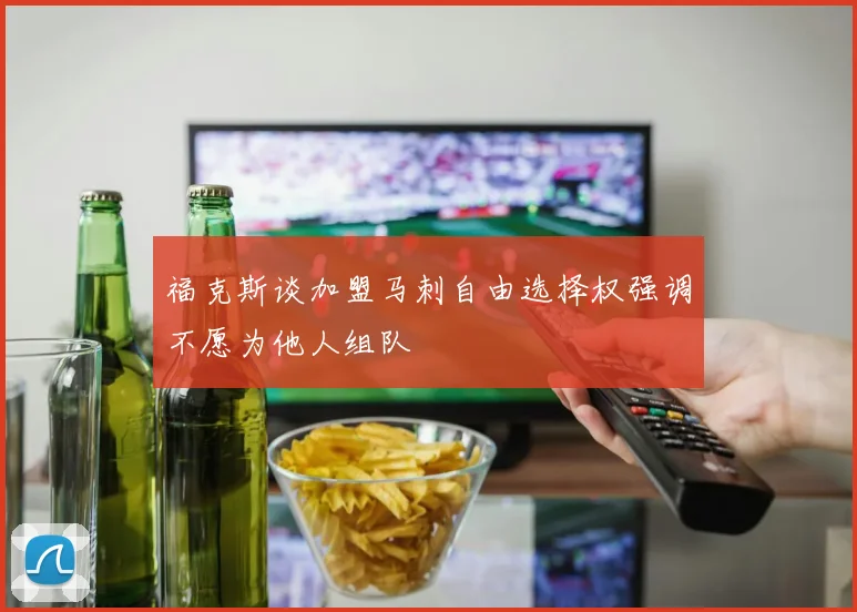 福克斯谈加盟马刺自由选择权强调不愿为他人组队
