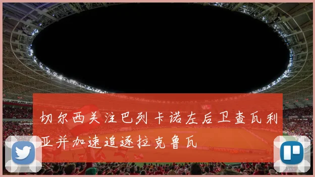 切尔西关注巴列卡诺左后卫查瓦利亚并加速追逐拉克鲁瓦