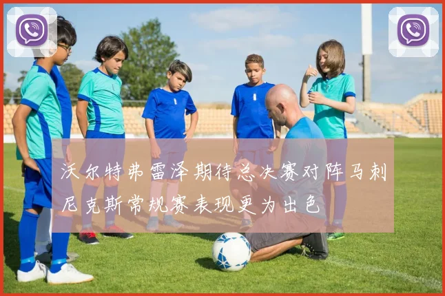 沃尔特弗雷泽期待总决赛对阵马刺尼克斯常规赛表现更为出色