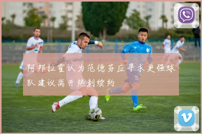 阿邦拉霍认为范德芬应寻求更强球队建议离开热刺续约