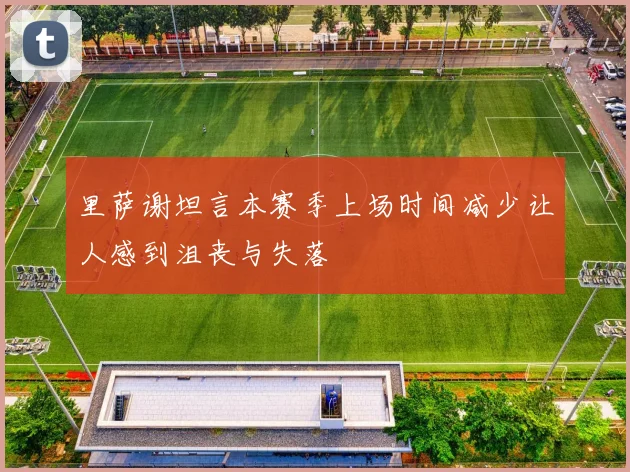 里萨谢坦言本赛季上场时间减少让人感到沮丧与失落