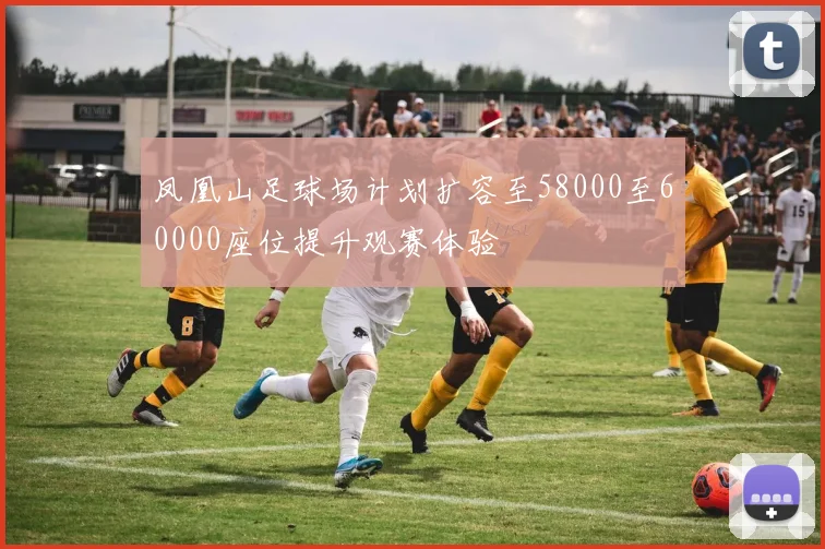 凤凰山足球场计划扩容至58000至60000座位提升观赛体验