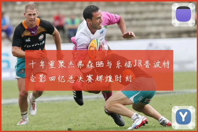 十年重聚杰弗森晒与乐福JR香波特合影回忆总决赛辉煌时刻