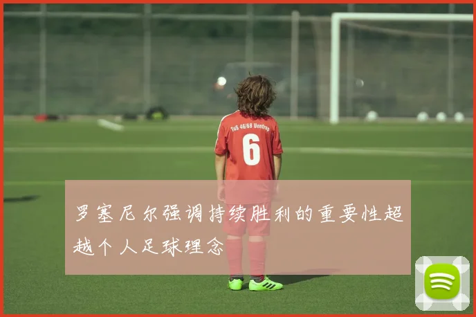 罗塞尼尔强调持续胜利的重要性超越个人足球理念