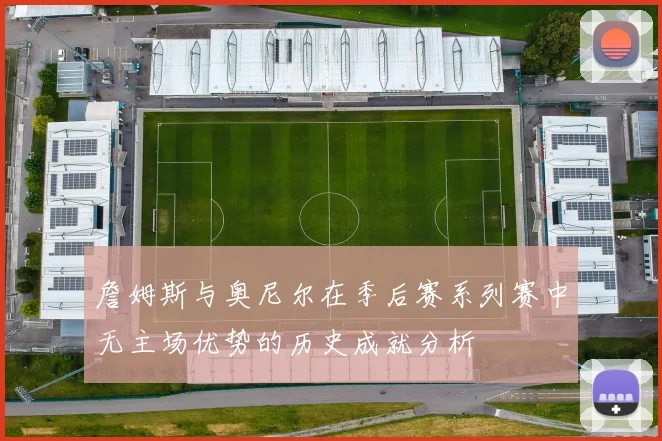 詹姆斯与奥尼尔在季后赛系列赛中无主场优势的历史成就分析