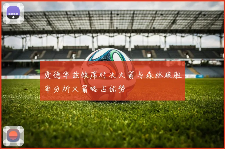 爱德华兹缺席对决火箭与森林狼胜率分析火箭略占优势