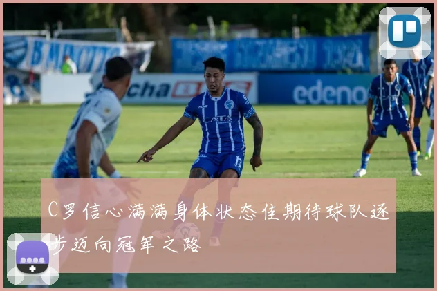 C罗信心满满身体状态佳期待球队逐步迈向冠军之路