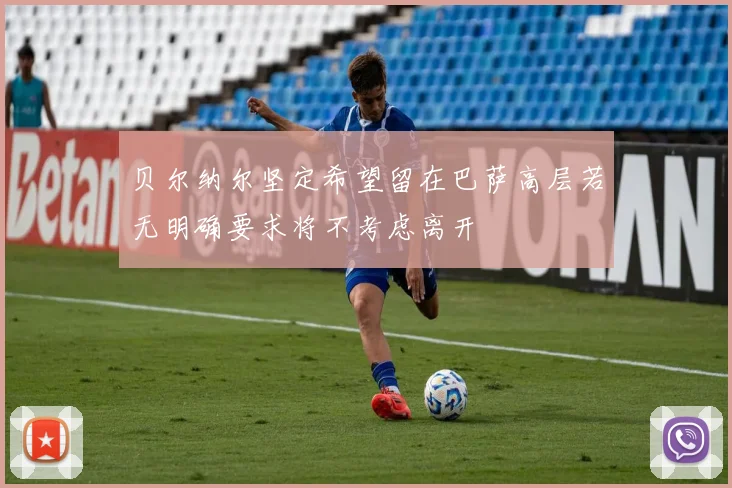 贝尔纳尔坚定希望留在巴萨高层若无明确要求将不考虑离开