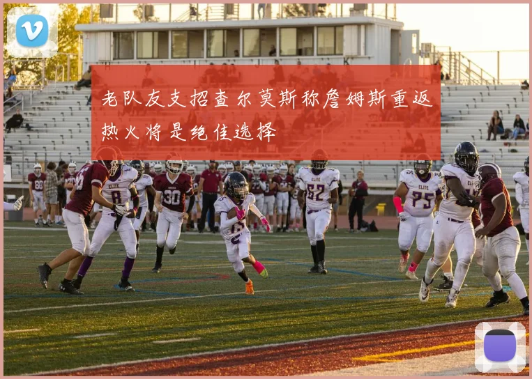 老队友支招查尔莫斯称詹姆斯重返热火将是绝佳选择
