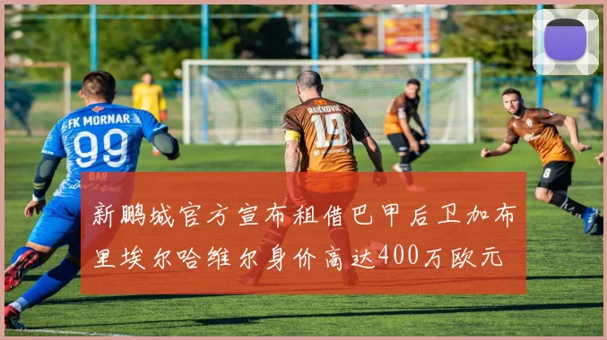 新鹏城官方宣布租借巴甲后卫加布里埃尔哈维尔身价高达400万欧元