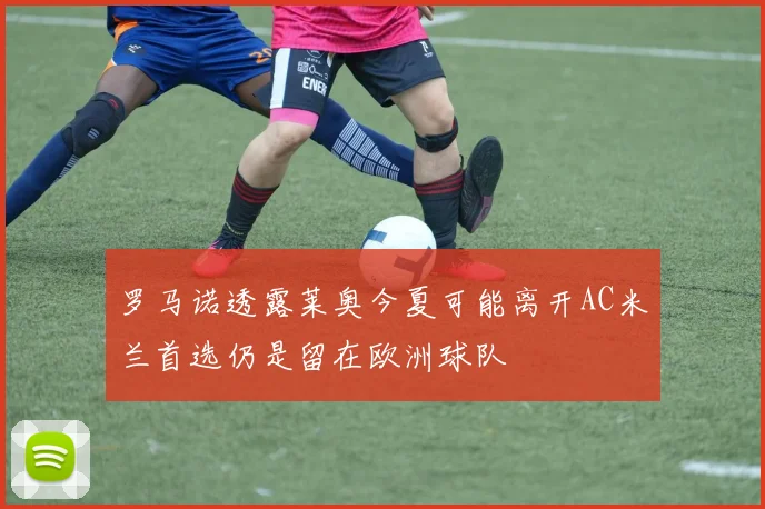 罗马诺透露莱奥今夏可能离开AC米兰首选仍是留在欧洲球队