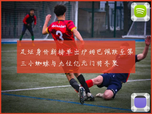 足坛身价新榜单出炉姆巴佩跌至第三小蜘蛛与九位亿元门将齐聚