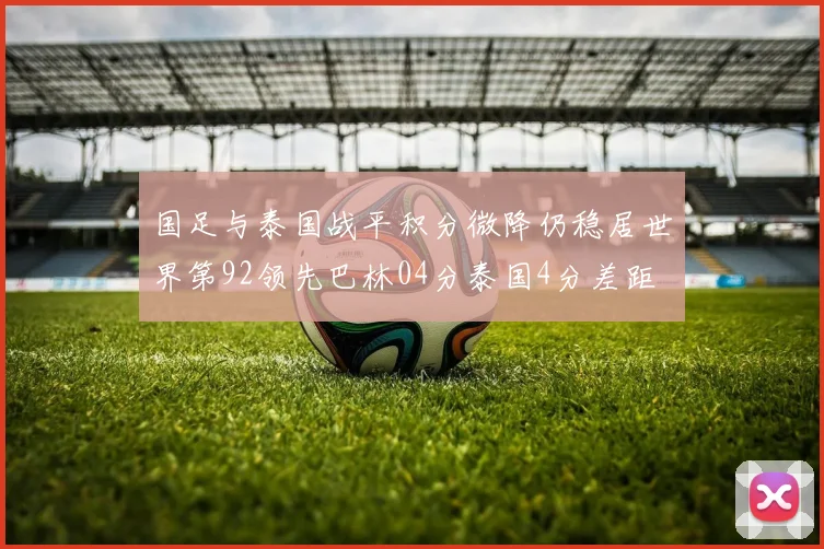 国足与泰国战平积分微降仍稳居世界第92领先巴林04分泰国4分差距