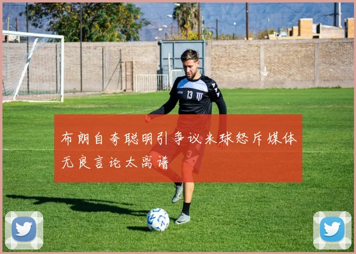 布朗自夸聪明引争议米球怒斥媒体无良言论太离谱