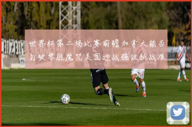 世界杯第二场比赛前瞻加拿大能否打破零胜魔咒美国迎战强敌挑战艰巨