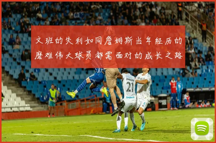 文班的失利如同詹姆斯当年经历的磨难伟大球员都需面对的成长之路