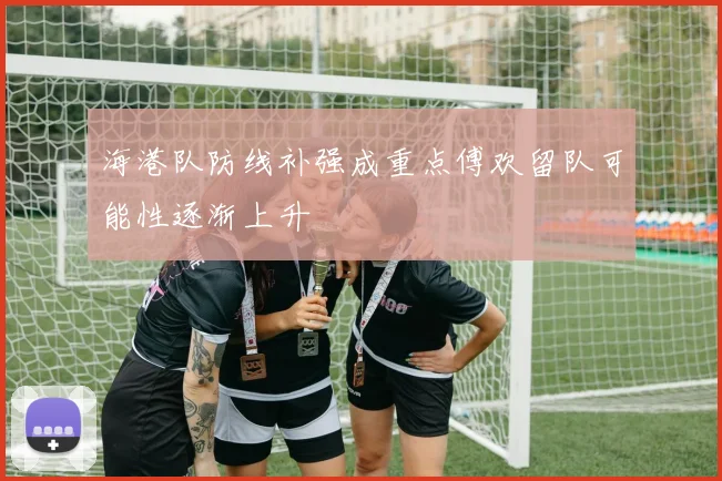 海港队防线补强成重点傅欢留队可能性逐渐上升
