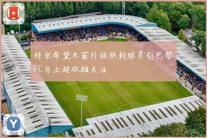 特尔希望冬窗外租热刺球员引巴黎FC与土超双雄关注