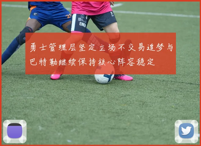 勇士管理层坚定立场不交易追梦与巴特勒继续保持核心阵容稳定