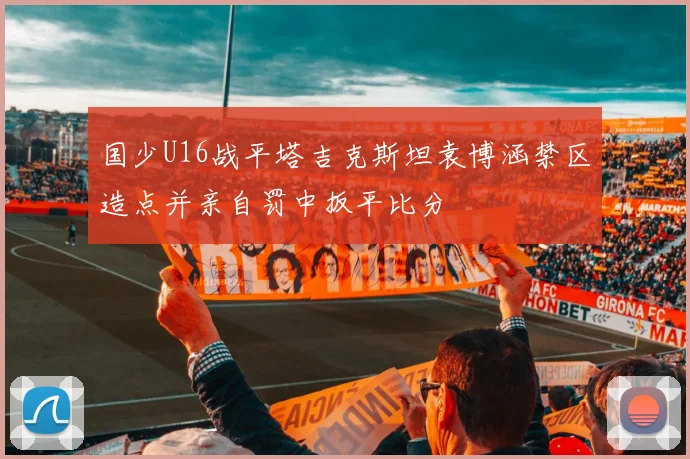 国少U16战平塔吉克斯坦袁博涵禁区造点并亲自罚中扳平比分