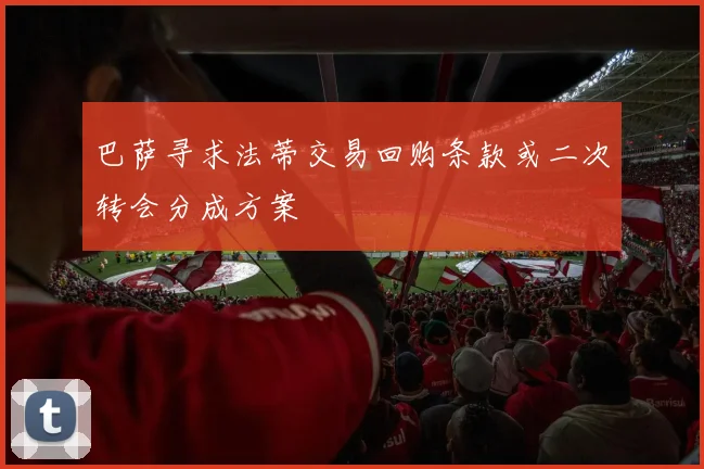 巴萨寻求法蒂交易回购条款或二次转会分成方案