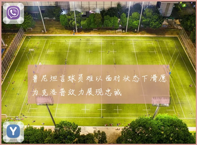 鲁尼坦言球员难以面对状态下滑愿为克洛普效力展现忠诚