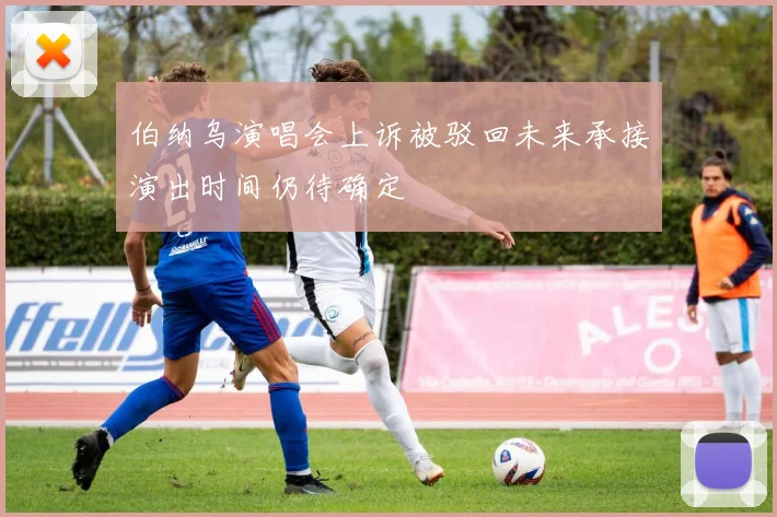 伯纳乌演唱会上诉被驳回未来承接演出时间仍待确定