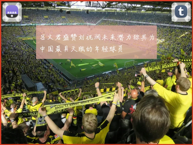 吕文君盛赞刘祝润未来潜力称其为中国最具天赋的年轻球员