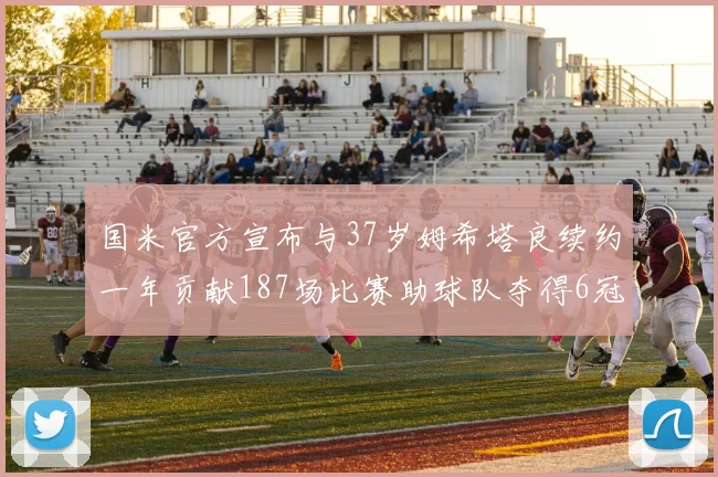国米官方宣布与37岁姆希塔良续约一年贡献187场比赛助球队夺得6冠