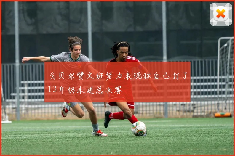 戈贝尔赞文班努力表现称自己打了13年仍未进总决赛