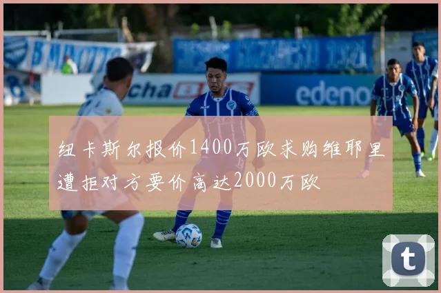 纽卡斯尔报价1400万欧求购维耶里遭拒对方要价高达2000万欧